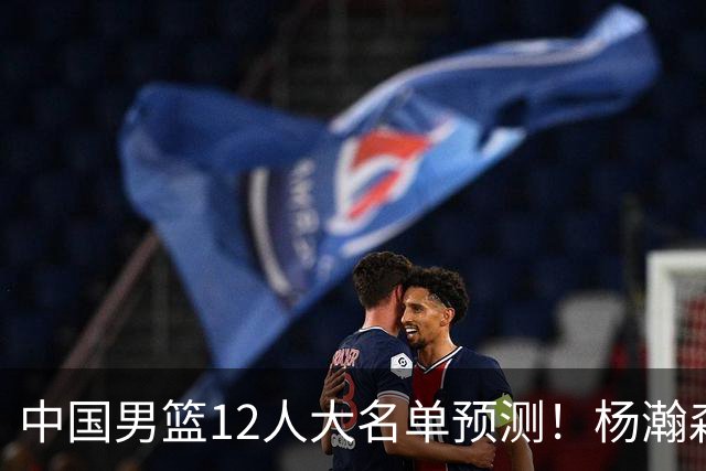 中国男篮12人大名单预测！杨瀚森领衔，王俊杰压阵，曾凡博恐遭淘汰，庞老六奇兵！