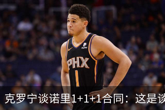 克罗宁谈诺里1+1+1合同：这是谈判原则 保护下行风险促进上行收益