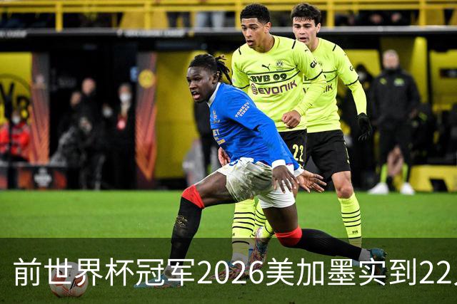 前世界杯冠军2026美加墨实到22人 诺伊尔将率先出战