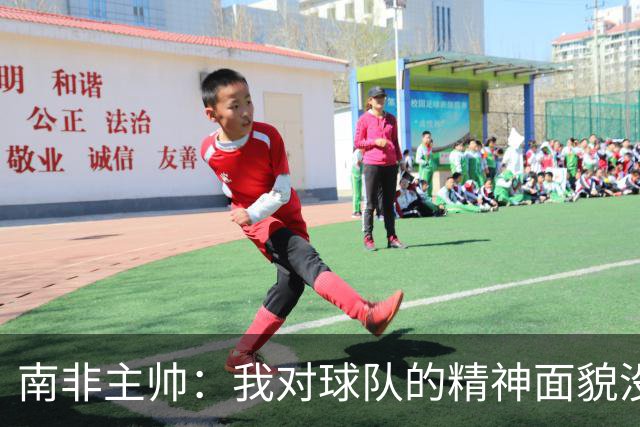 南非主帅：我对球队的精神面貌没有怨言，可以愉快地回顾这届赛事