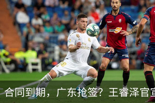 合同到期，广东抢签？王睿泽官宣，顶薪合同，曾随广东全运会夺冠
