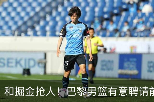 和掘金抢人！巴黎男篮有意聘请前灰熊&国王主帅乔尔格担任主教练