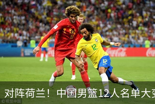 对阵荷兰！中国男篮12人名单大变化，五人被替换，胡金秋也不打