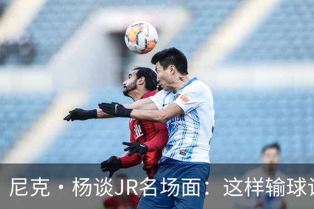 尼克·杨谈JR名场面：这样输球让系列赛直接结束 老詹完全泄气了