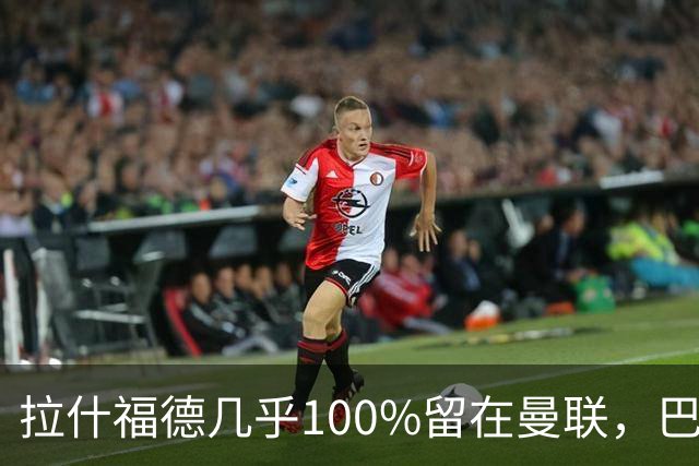 拉什福德几乎100%留在曼联，巴萨已不考虑租借！新球衣号码二选一