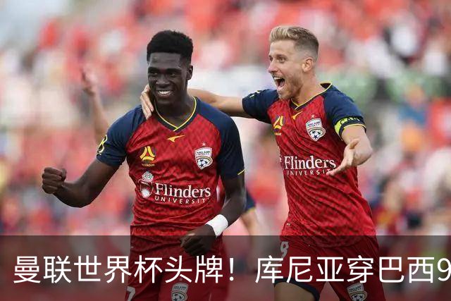 曼联世界杯头牌！库尼亚穿巴西9号获大罗认可，卡里克或学安帅战术