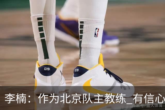 李楠：作为北京队主教练 有信心抓好球队成绩和作风
