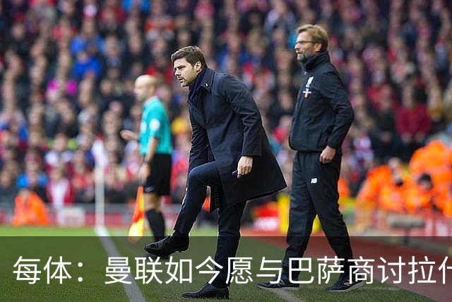 每体：曼联如今愿与巴萨商讨拉什福德，且方案对巴萨更为有利