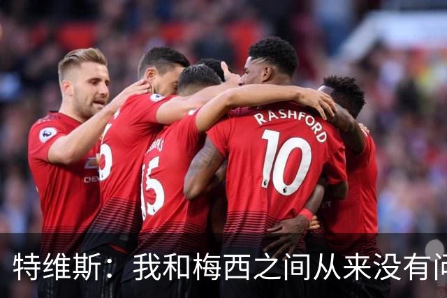 特维斯：我和梅西之间从来没有问题，他似乎总有写不完的新篇章
