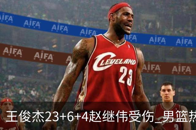 王俊杰23+6+4赵继伟受伤 男篮热身赛击败澳大利亚