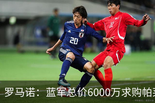罗马诺：蓝军总价6000万求购帕莱斯特拉+薪水翻倍 但球员首选国米