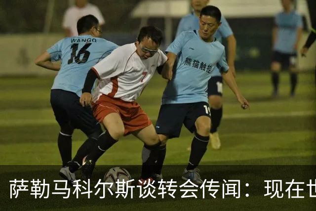 萨勒马科尔斯谈转会传闻：现在世界杯更重要，俱乐部事务暂且搁置