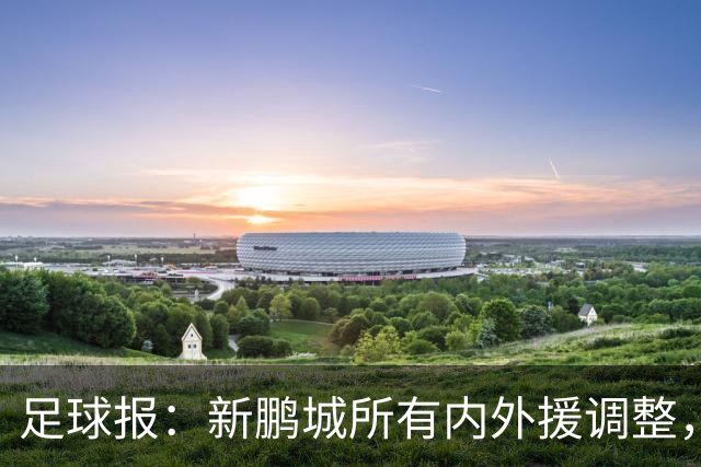 足球报：新鹏城所有内外援调整，须等待新帅完成评估后再确定