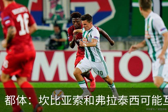 都体：坎比亚索和弗拉泰西可能互换，但国米需要加钱给尤文