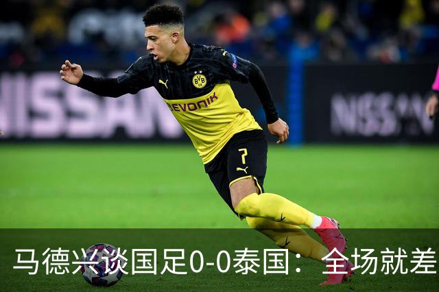 马德兴谈国足0-0泰国：全场就差一个进球，防防反比优势更值称道