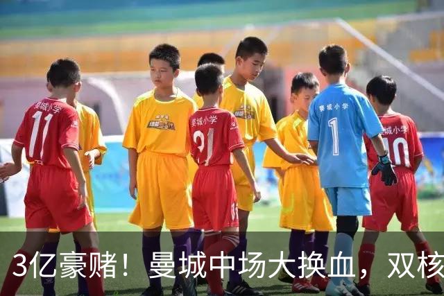 3亿豪赌！曼城中场大换血，双核续约成命门