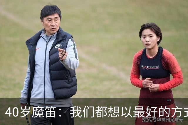 40岁魔笛：我们都想以最好的方式结束生涯 做梦都不敢想能踢5届