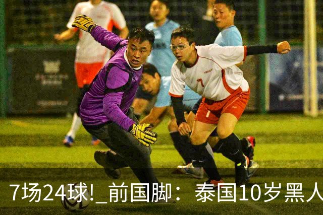 7场24球! 前国脚：泰国10岁黑人可能年龄造假，姚明10岁啥身形?